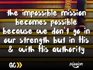 'the impossible mission becomes possible because we don't go in our strength but in His & with His authority'